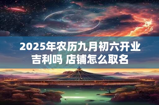 2025年农历九月初六开业吉利吗 店铺怎么取名