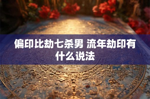 偏印比劫七杀男 流年劫印有什么说法