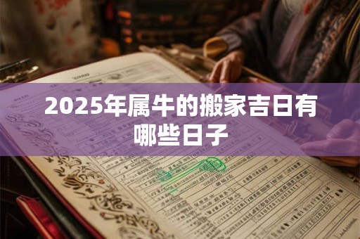 2025年属牛的搬家吉日有哪些日子