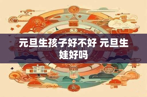 元旦生孩子好不好 元旦生娃好吗