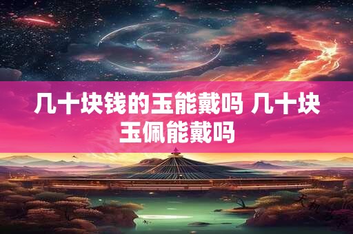 几十块钱的玉能戴吗 几十块玉佩能戴吗 几十块钱的玉能戴吗 几十块玉佩能戴吗