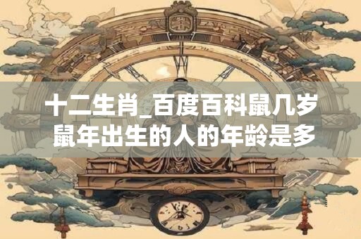 十二生肖_百度百科鼠几岁 鼠年出生的人的年龄是多少