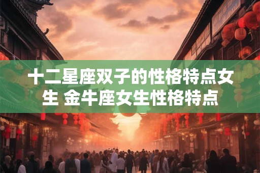 十二星座双子的性格特点女生 金牛座女生性格特点
