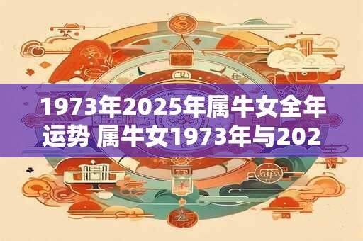 1973年2026年属牛女全年运势 属牛女1973年与2026年运势如何 1973年2026年属牛女全年运势 属牛女1973年与2026年运势如何