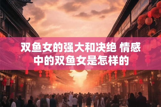 双鱼女的强大和决绝 情感中的双鱼女是怎样的