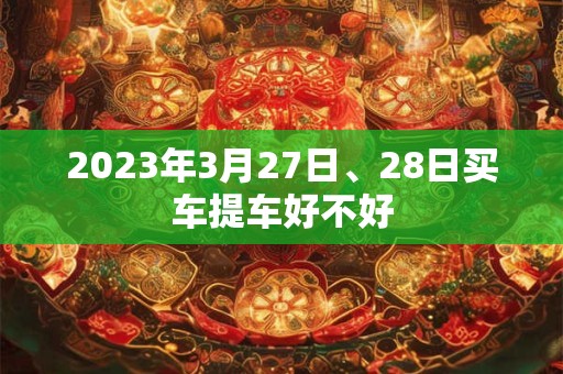 2023年3月27日、28日买车提车好不好