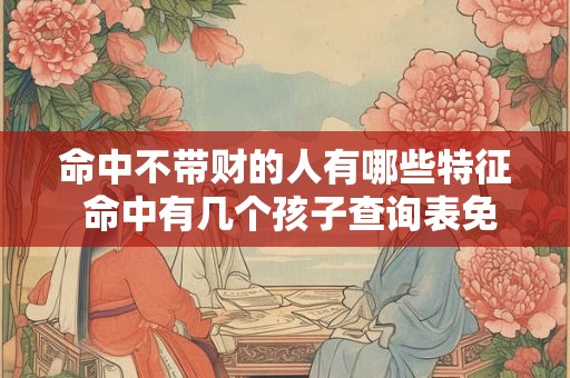 命中不带财的人有哪些特征 命中有几个孩子查询表免费