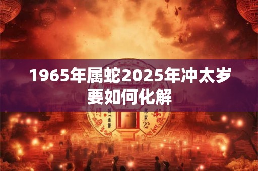 1965年属蛇2025年冲太岁要如何化解