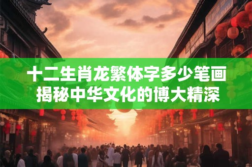 十二生肖龙繁体字多少笔画 揭秘中华文化的博大精深！