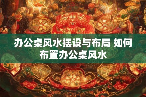 办公桌风水摆设与布局 如何布置办公桌风水