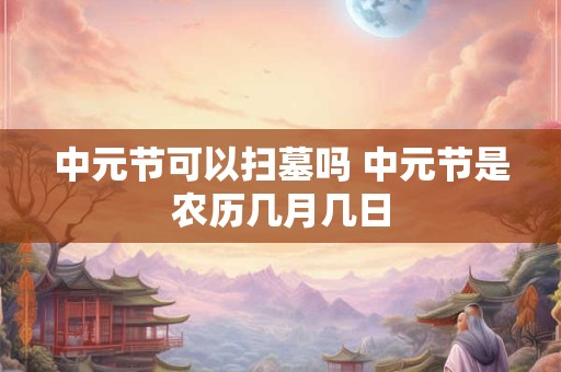 中元节可以扫墓吗 中元节是农历几月几日