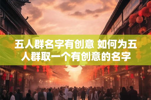 五人群名字有创意 如何为五人群取一个有创意的名字