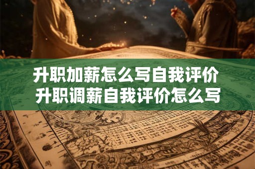 升职加薪怎么写自我评价 升职调薪自我评价怎么写