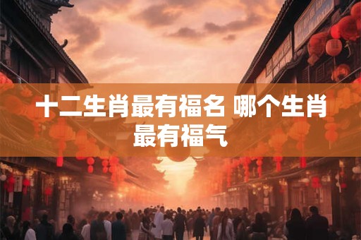 十二生肖最有福名 哪个生肖最有福气