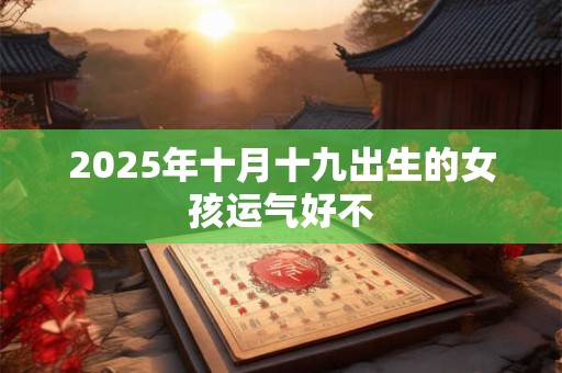 2025年十月十九出生的女孩运气好不 2025年十月十九出生的女孩运气好不