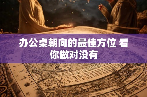 办公桌朝向的最佳方位 看你做对没有