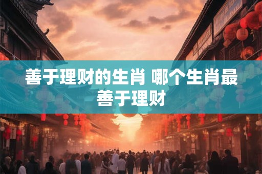 善于理财的生肖 哪个生肖最善于理财