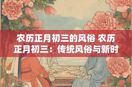 农历正月初三的风俗 农历正月初三：传统风俗与新时代的融合