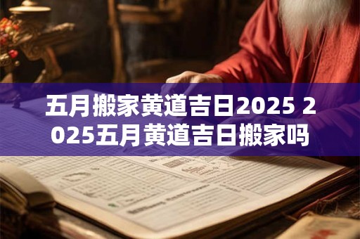 五月搬家黄道吉日2025 2025五月黄道吉日搬家吗
