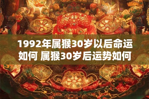 1992年属猴30岁以后命运如何 属猴30岁后运势如何1992年出生的人怎样