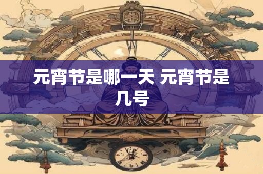 元宵节是哪一天 元宵节是几号