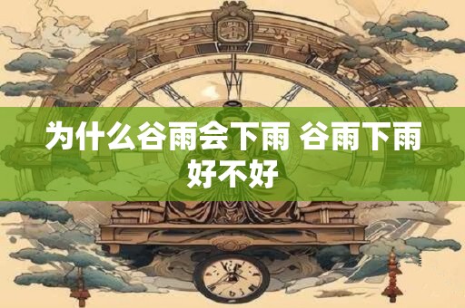 为什么谷雨会下雨 谷雨下雨好不好