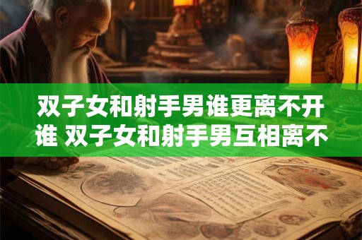 双子女和射手男谁更离不开谁 双子女和射手男互相离不开吗