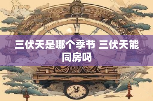三伏天是哪个季节 三伏天能同房吗
