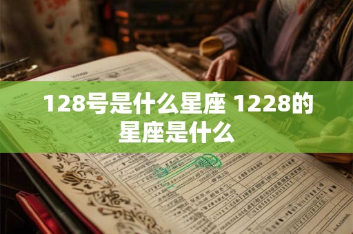 128号是什么星座 1228的星座是什么