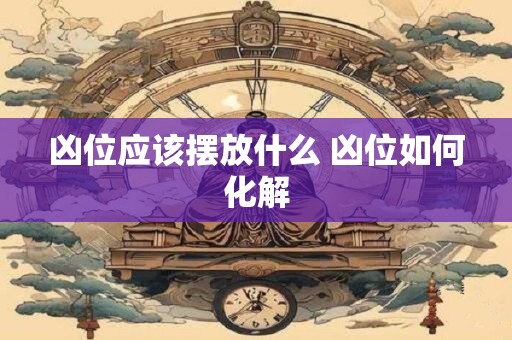 凶位应该摆放什么 凶位如何化解 凶位应该摆放什么 凶位如何化解