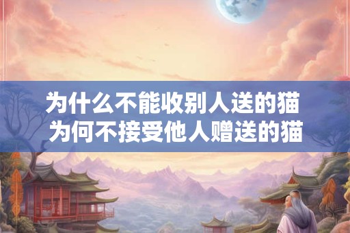 为什么不能收别人送的猫 为何不接受他人赠送的猫