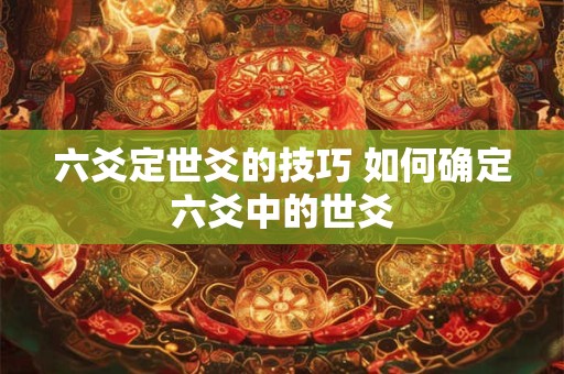 六爻定世爻的技巧 如何确定六爻中的世爻