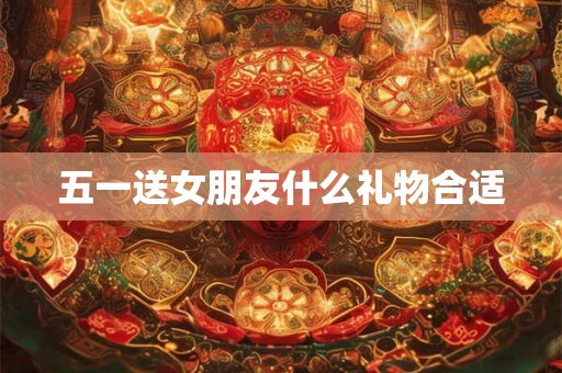 五一送女朋友什么礼物合适