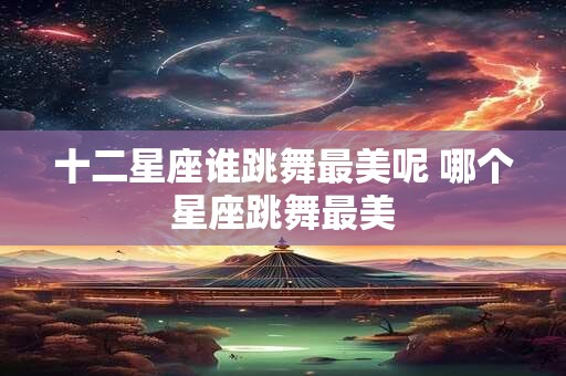 十二星座谁跳舞最美呢 哪个星座跳舞最美