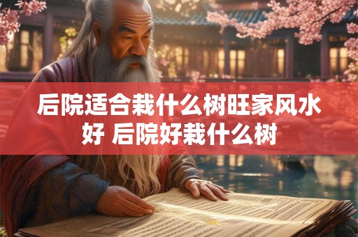 后院适合栽什么树旺家风水好 后院好栽什么树