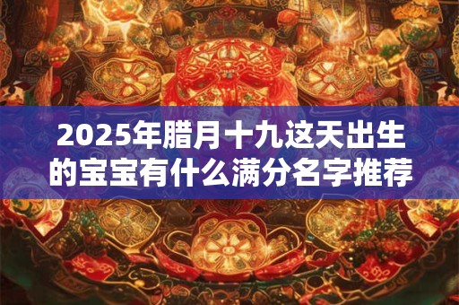 2025年腊月十九这天出生的宝宝有什么满分名字推荐