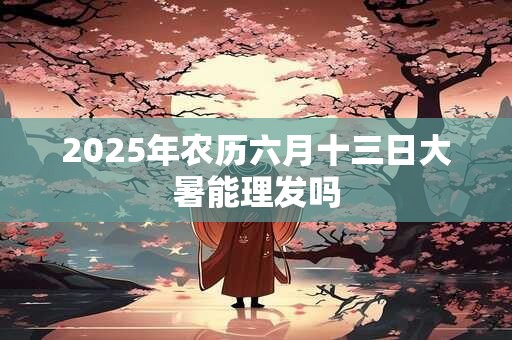 2025年农历六月十三日大暑能理发吗