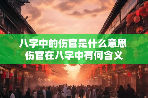 八字中的伤官是什么意思 伤官在八字中有何含义