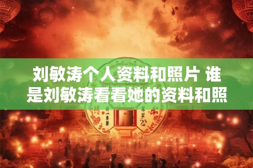 刘敏涛个人资料和照片 谁是刘敏涛看看她的资料和照片
