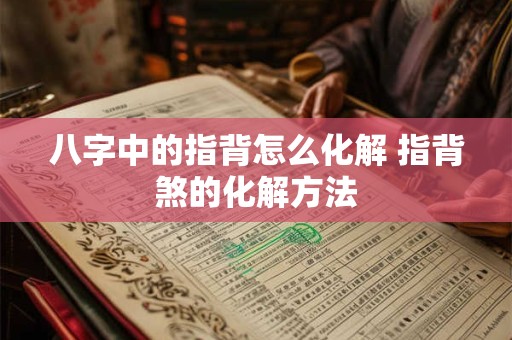 八字中的指背怎么化解 指背煞的化解方法