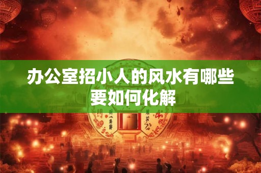 办公室招小人的风水有哪些 要如何化解