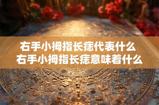 右手小拇指长痣代表什么 右手小拇指长痣意味着什么