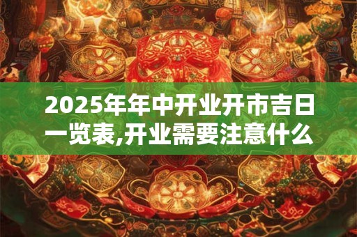 2025年年中开业开市吉日一览表,开业需要注意什么？