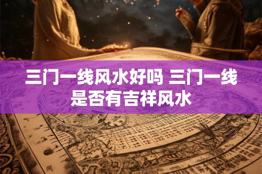 三门一线风水好吗 三门一线是否有吉祥风水