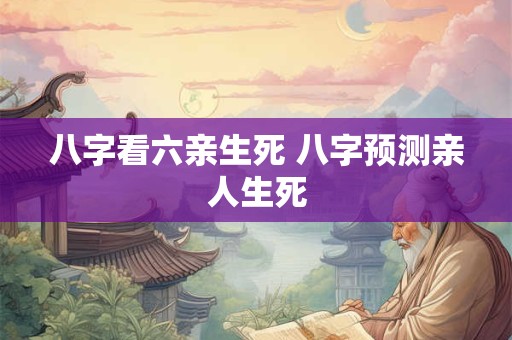 八字看六亲生死 八字预测亲人生死