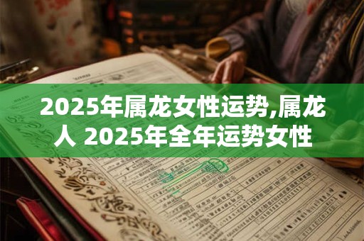 2025年属龙女性运势,属龙人 2025年全年运势女性