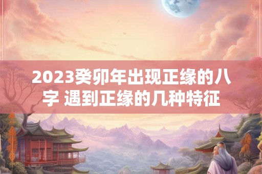 2023癸卯年出现正缘的八字 遇到正缘的几种特征