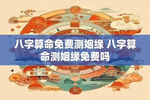 八字算命免费测姻缘 八字算命测姻缘免费吗