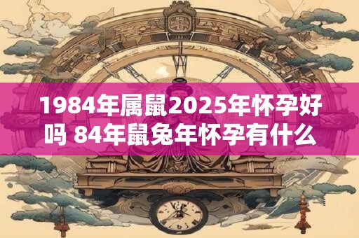 1984年属鼠2025年怀孕好吗 84年鼠兔年怀孕有什么影响