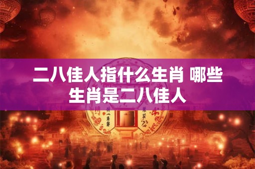 二八佳人指什么生肖 哪些生肖是二八佳人